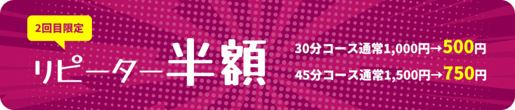 リピーター半額
30分コース通常1,000円が500円に
45分コース通常1,500円が750円に